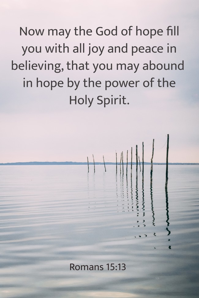 Now may the God of hope fill you with all joy and peace in believing, that you may abound in hope by the power of the Holy Spirit. - Romans 15:13