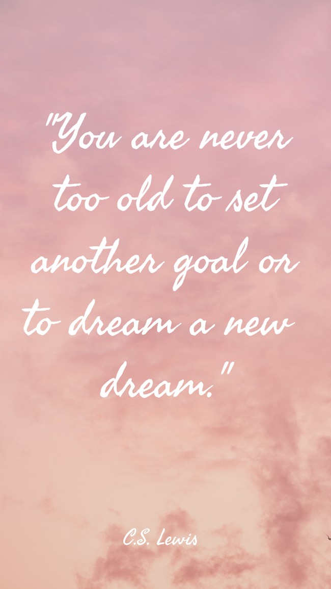 You are never too old to set another goal or to dream a new dream. - C.S. Lewis