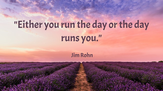 Either you run the day or the day runs you. - Jim Rohn