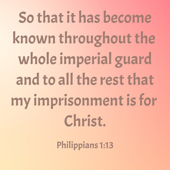So that it has become known throughout the whole imperial guard and to all the rest that my imprisonment is for Christ. - Philippians 1:13