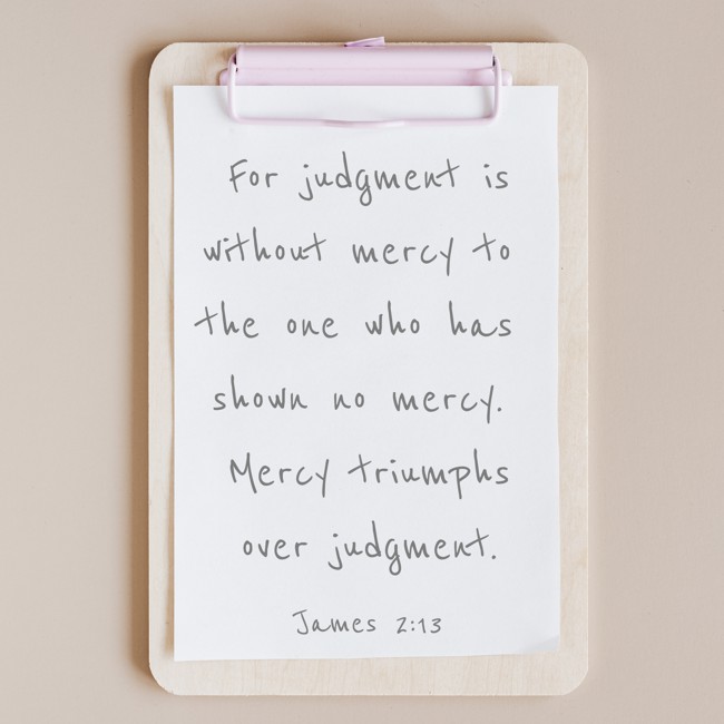 For judgment is without mercy to the one who has shown no mercy. Mercy triumphs over judgment. - James 2:13