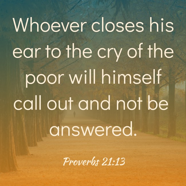 Whoever closes his ear to the cry of the poor will himself call out and not be answered. - Proverbs 21:13