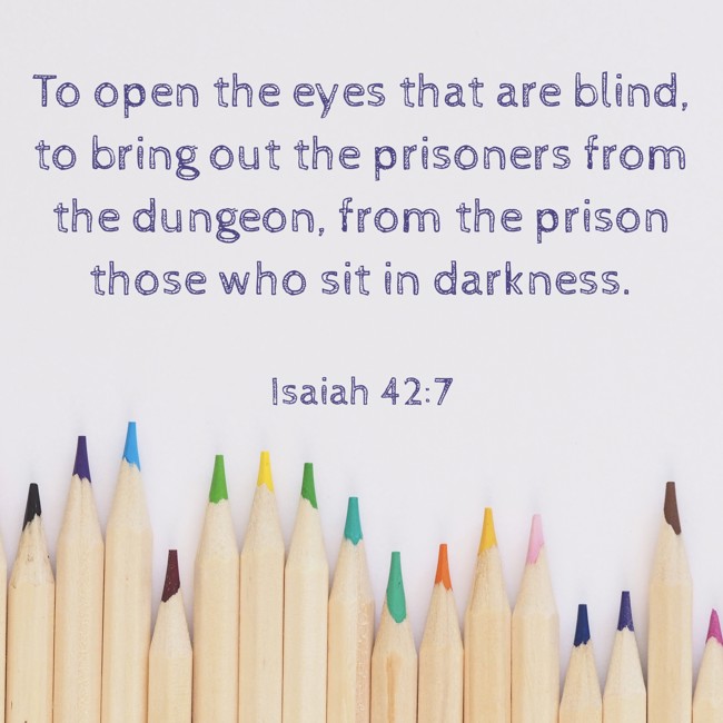 To open the eyes that are blind, to bring out the prisoners from the dungeon, from the prison those who sit in darkness. - Isaiah 42:7