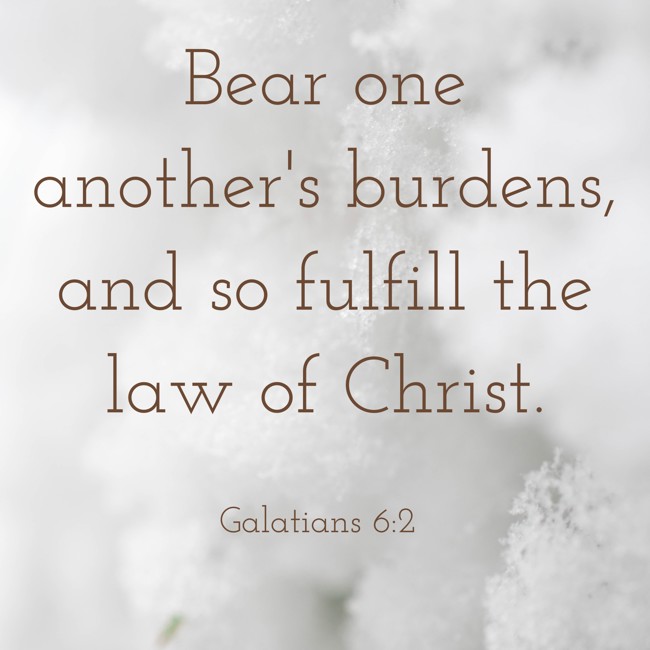 Bear one another's burdens, and so fulfill the law of Christ. - Galatians 6:2