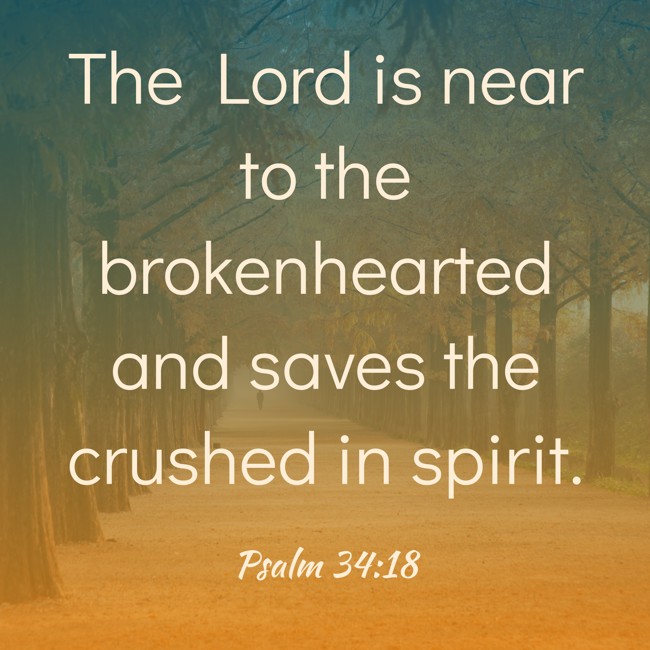 The Lord is near to the brokenhearted and saves the crushed in spirit. - Psalm 34:18