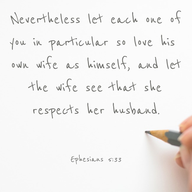 Nevertheless let each one of you in particular so love his own wife as himself, and let the wife see that she respects her husband. - Ephesians 5:33