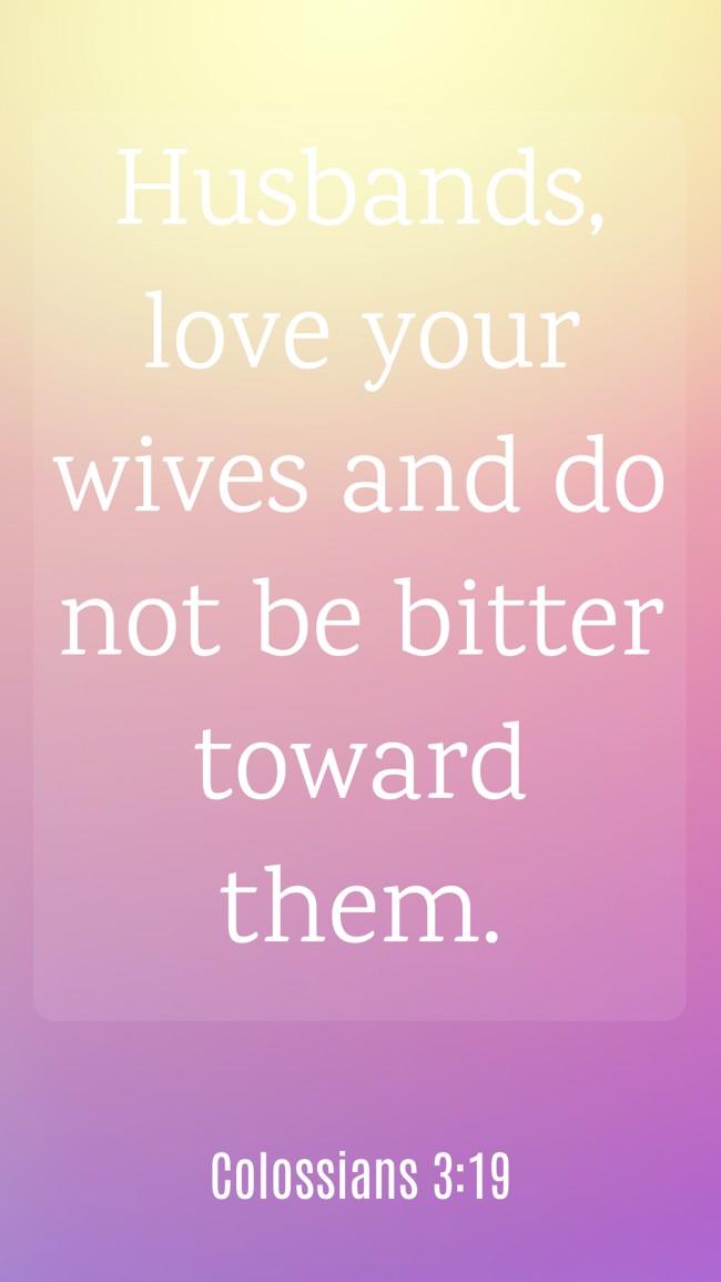 Husbands, love your wives and do not be bitter toward them. - Colossians 3:19