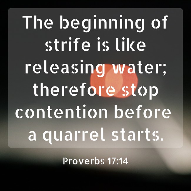 The beginning of strife is like releasing water; therefore stop contention before a quarrel starts. - Proverbs 17:14