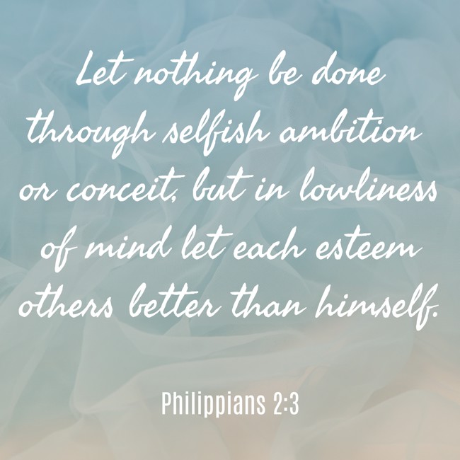 Let nothing be done through selfish ambition or conceit, but in lowliness of mind let each esteem others better than himself. - Philippians 2:3