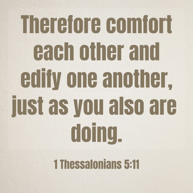 Therefore comfort each other and edify one another, just as you also are doing. - 1 Thessalonians 5:11
