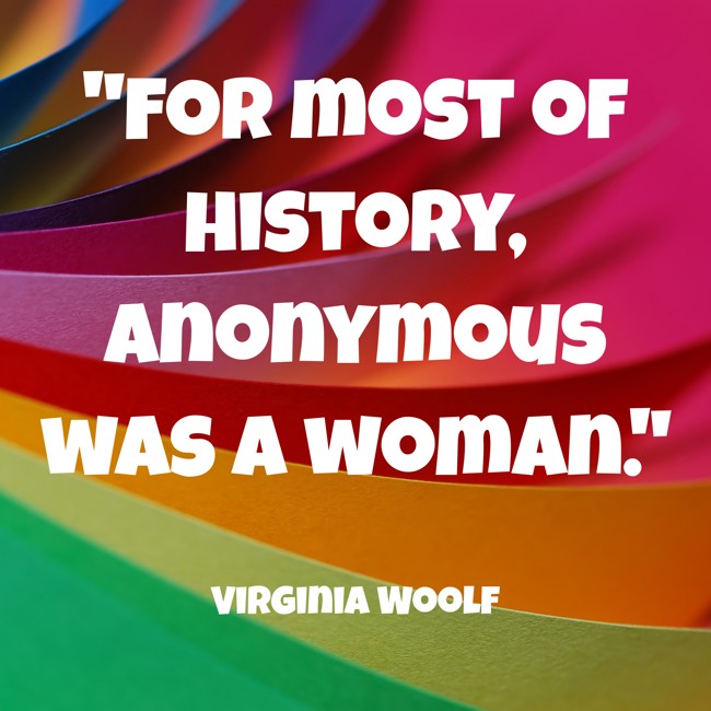 For most of history, Anonymous was a woman. - Virginia Woolf