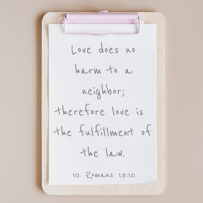 Love does no harm to a neighbor; therefore love is the fulfillment of the law. - 10. Romans 13:10