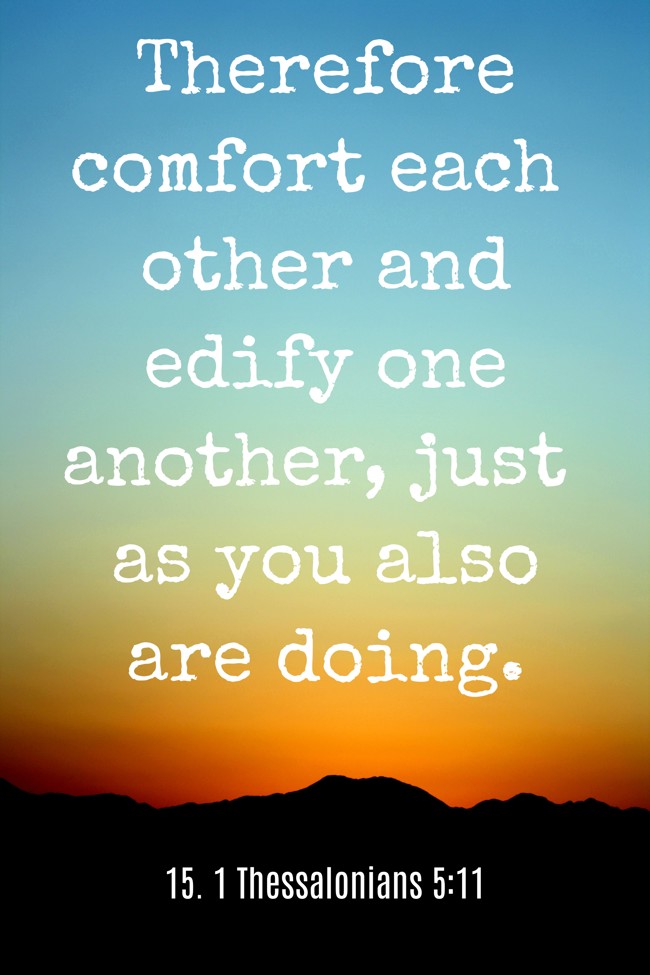 Therefore comfort each other and edify one another, just as you also are doing. - 15. 1 Thessalonians 5:11