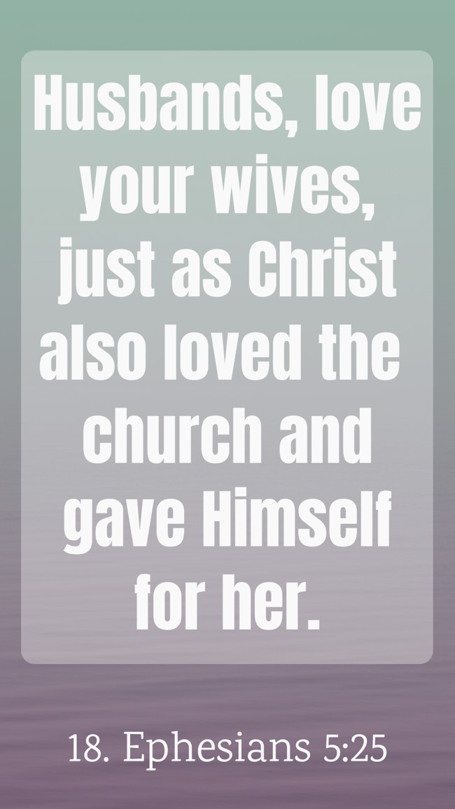Husbands, love your wives, just as Christ also loved the church and gave Himself for her. - 18. Ephesians 5:25