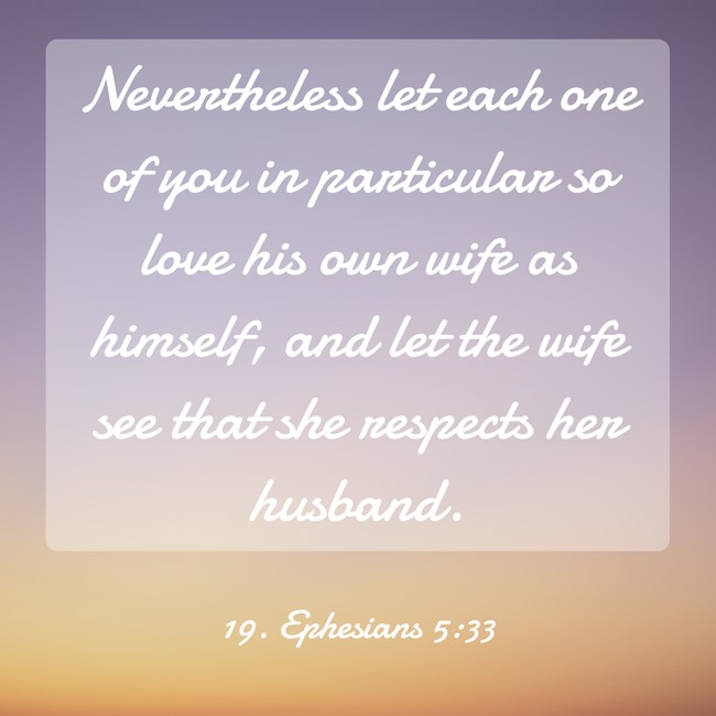 Nevertheless let each one of you in particular so love his own wife as himself, and let the wife see that she respects her husband. - 19. Ephesians 5:33