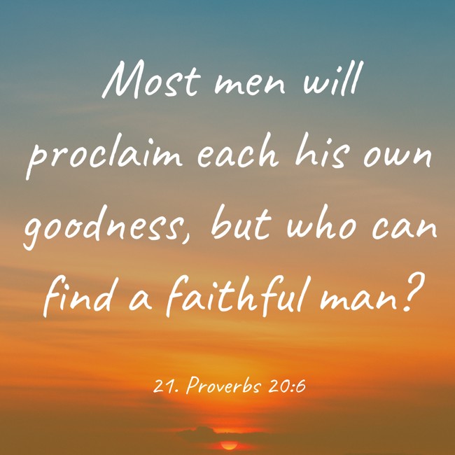 Most men will proclaim each his own goodness, but who can find a faithful man? - 21. Proverbs 20:6