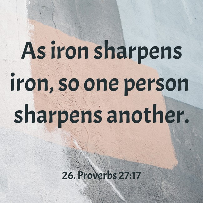 As iron sharpens iron, so one person sharpens another. - 26. Proverbs 27:17
