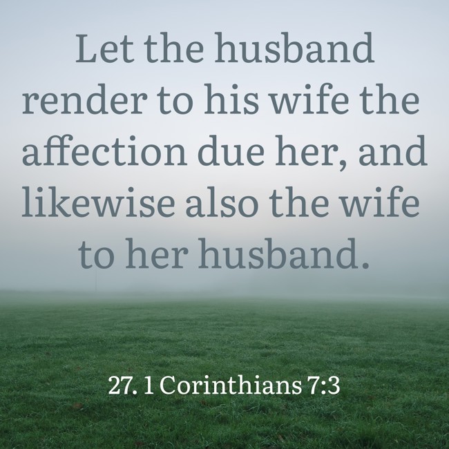 Let the husband render to his wife the affection due her, and likewise also the wife to her husband. - 27. 1 Corinthians 7:3
