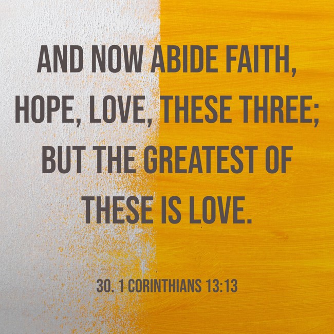 And now abide faith, hope, love, these three; but the greatest of these is love. - 30. 1 Corinthians 13:13