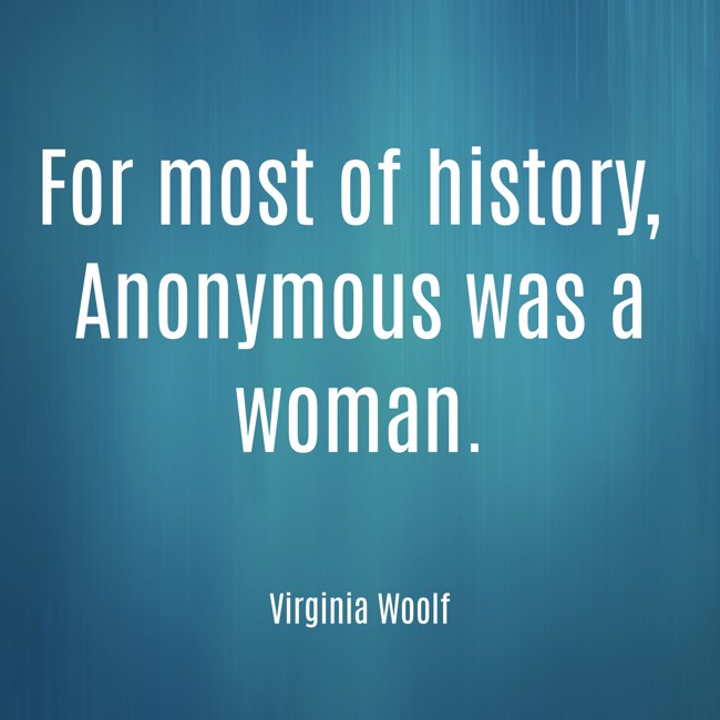 For most of history, Anonymous was a woman. - Virginia Woolf
