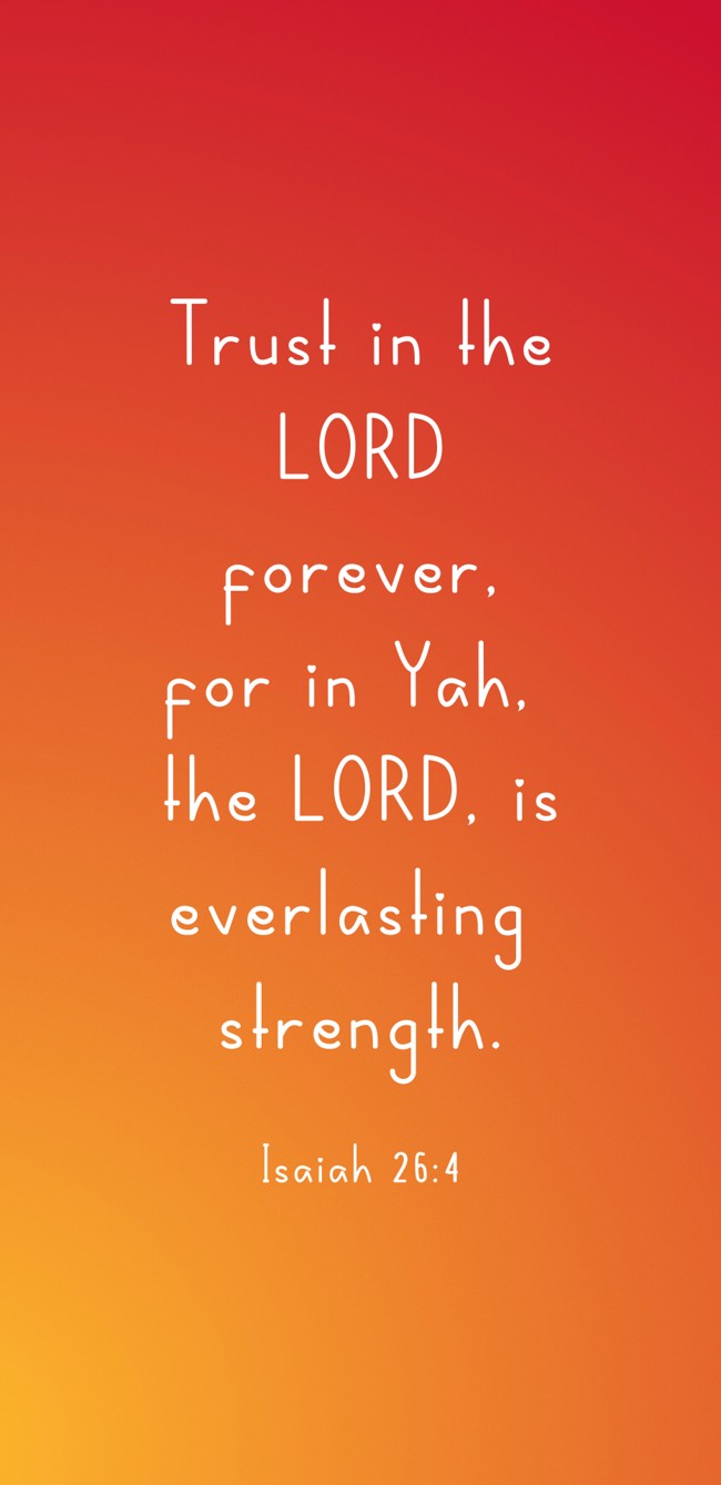 Trust in the LORD forever, for in Yah, the LORD, is everlasting strength. - Isaiah 26:4
