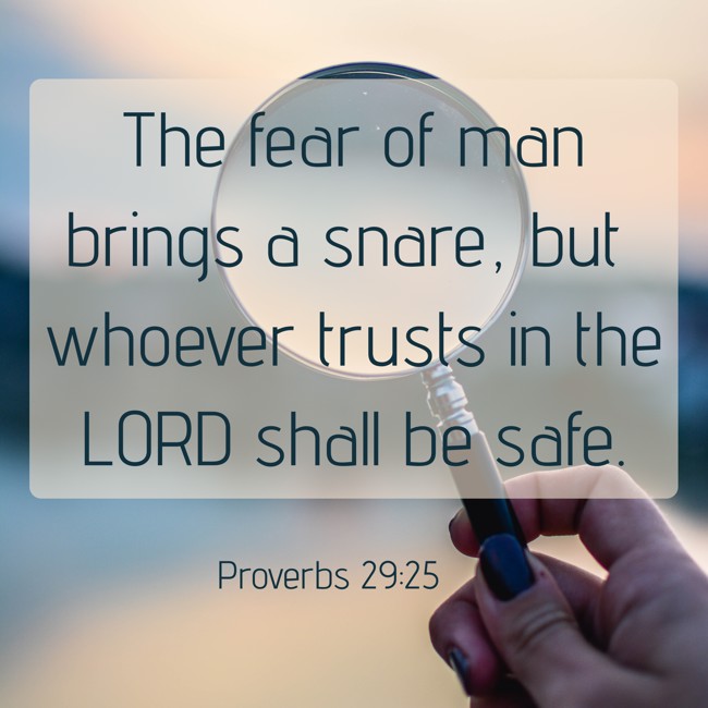 The fear of man brings a snare, but whoever trusts in the LORD shall be safe. - Proverbs 29:25