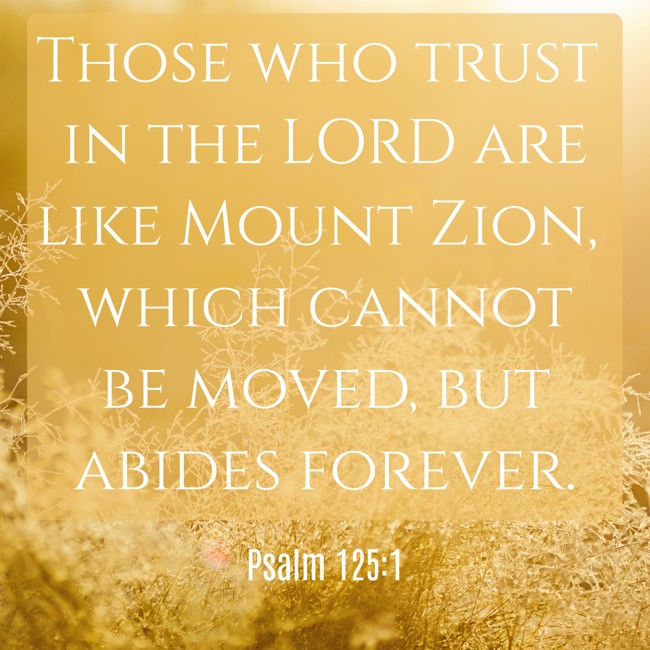 Those who trust in the LORD are like Mount Zion, which cannot be moved, but abides forever. - Psalm 125:1