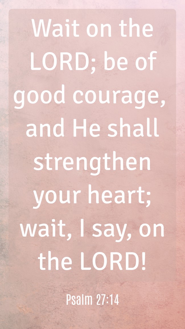 Wait on the LORD; be of good courage, and He shall strengthen your heart; wait, I say, on the LORD! - Psalm 27:14