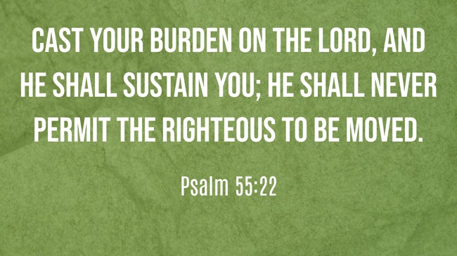 Cast your burden on the LORD, and He shall sustain you; He shall never permit the righteous to be moved. - Psalm 55:22