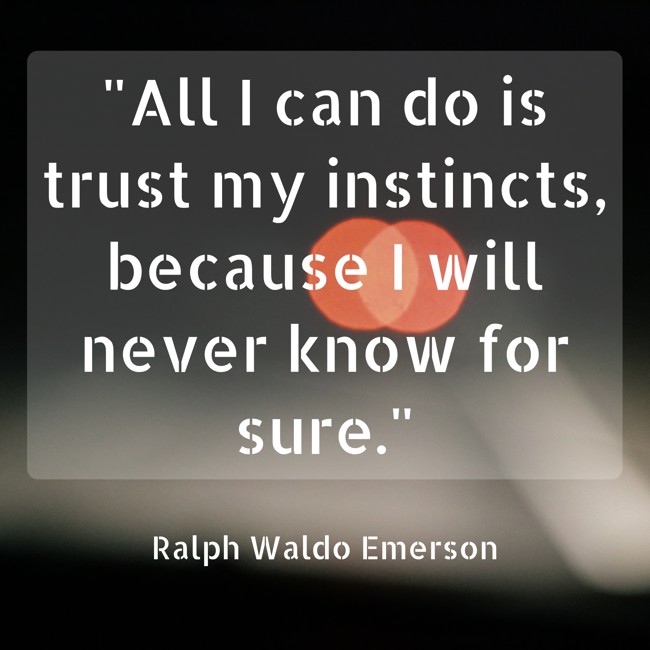 All I can do is trust my instincts, because I will never know for sure. - Ralph Waldo Emerson