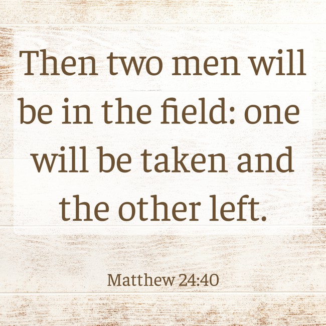 Then two men will be in the field: one will be taken and the other left. - Matthew 24:40