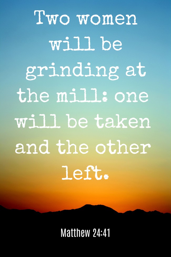 Two women will be grinding at the mill: one will be taken and the other left. - Matthew 24:41