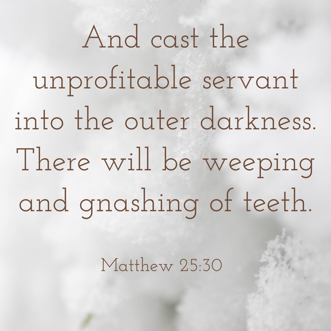And cast the unprofitable servant into the outer darkness. There will be weeping and gnashing of teeth. - Matthew 25:30