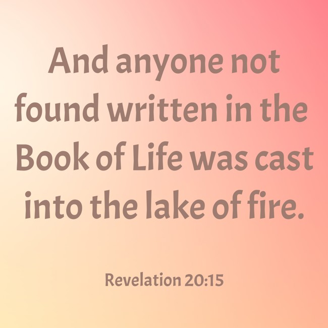 And anyone not found written in the Book of Life was cast into the lake of fire. - Revelation 20:15
