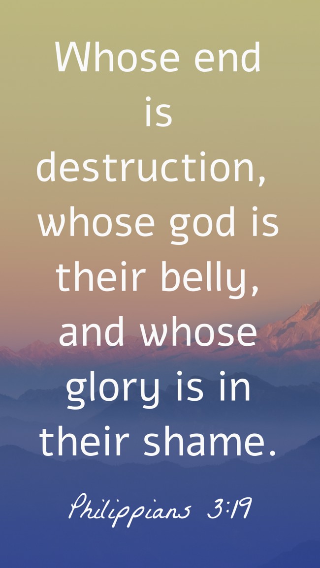 Whose end is destruction, whose god is their belly, and whose glory is in their shame. - Philippians 3:19