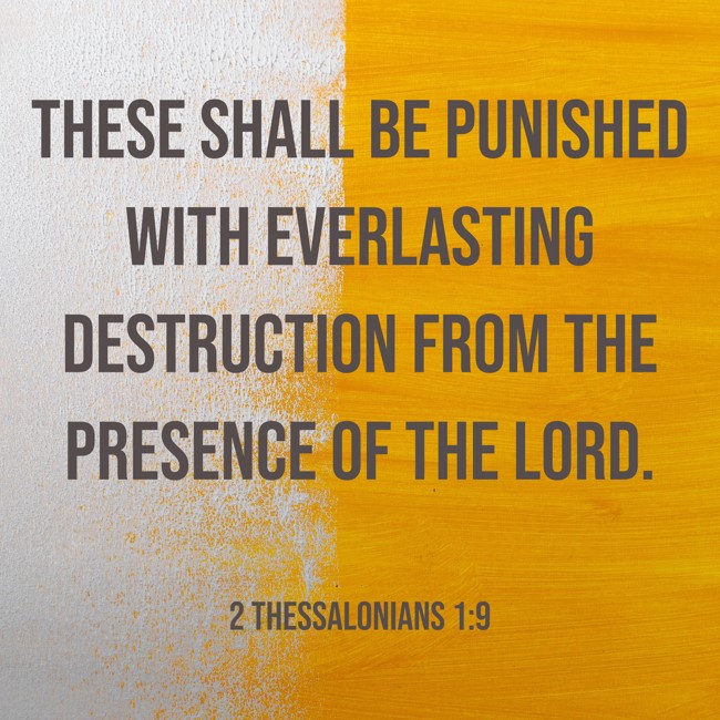 These shall be punished with everlasting destruction from the presence of the Lord. - 2 Thessalonians 1:9