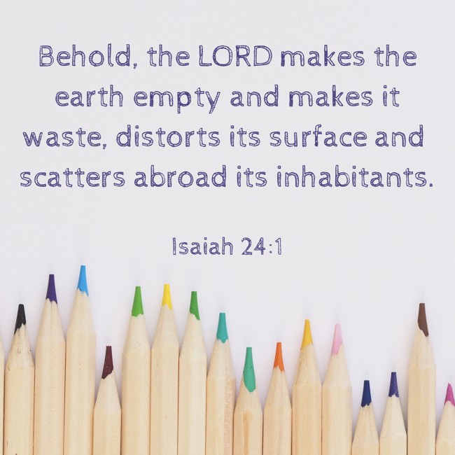 Behold, the LORD makes the earth empty and makes it waste, distorts its surface and scatters abroad its inhabitants. - Isaiah 24:1