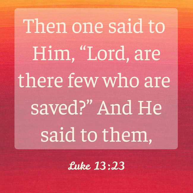 Then one said to Him, “Lord, are there few who are saved?” And He said to them, - Luke 13:23