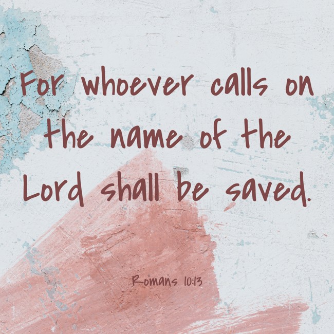 For whoever calls on the name of the Lord shall be saved. - Romans 10:13