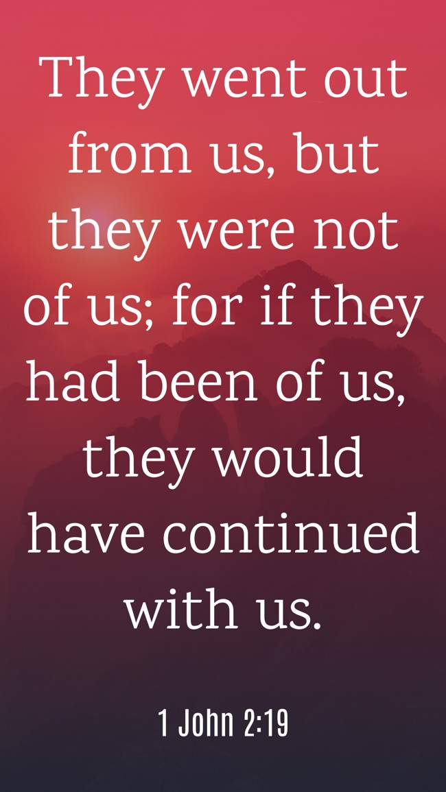 They went out from us, but they were not of us; for if they had been of us, they would have continued with us. - 1 John 2:19