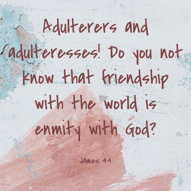 Adulterers and adulteresses! Do you not know that friendship with the world is enmity with God? - James 4:4