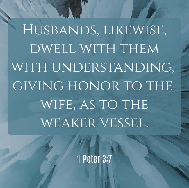 Husbands, likewise, dwell with them with understanding, giving honor to the wife, as to the weaker vessel. - 1 Peter 3:7