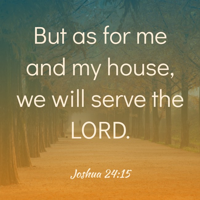 But as for me and my house, we will serve the LORD. - Joshua 24:15