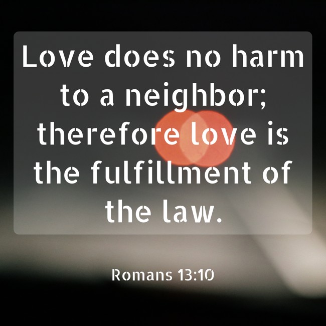 Love does no harm to a neighbor; therefore love is the fulfillment of the law. - Romans 13:10