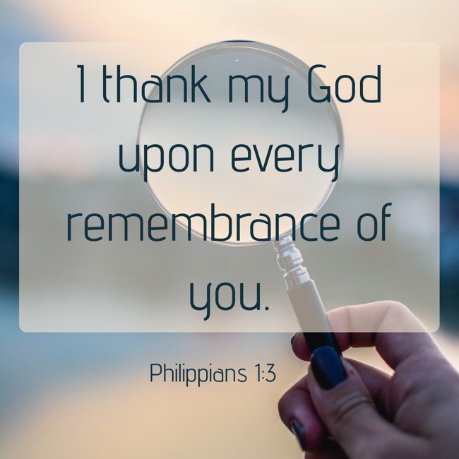 I thank my God upon every remembrance of you. - Philippians 1:3