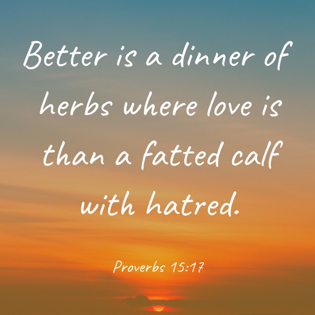 Better is a dinner of herbs where love is than a fatted calf with hatred. - Proverbs 15:17