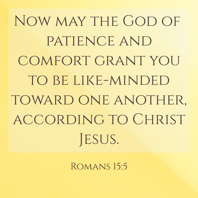 Now may the God of patience and comfort grant you to be like-minded toward one another, according to Christ Jesus. - Romans 15:5