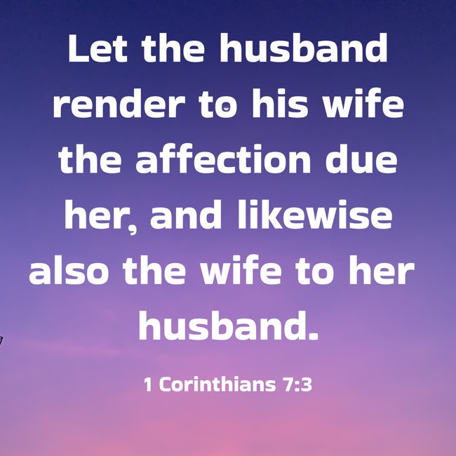 Let the husband render to his wife the affection due her, and likewise also the wife to her husband. - 1 Corinthians 7:3