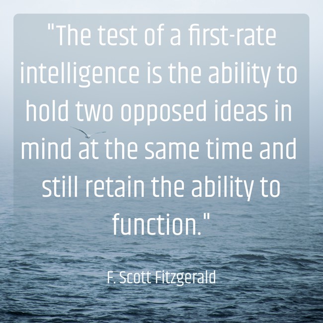 The test of a first-rate intelligence is the ability to hold two opposed ideas in mind at the same time and still retain the ability to function. - F. Scott Fitzgerald
