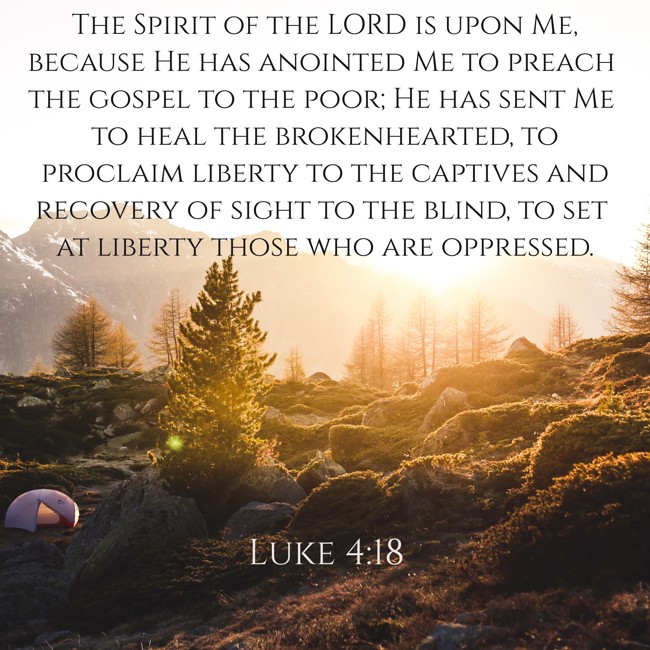 The Spirit of the LORD is upon Me, because He has anointed Me to preach the gospel to the poor; He has sent Me to heal the brokenhearted, to proclaim liberty to the captives and recovery of sight to the blind, to set at liberty those who are oppressed. - Luke 4:18